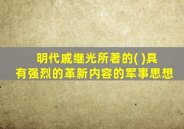 明代戚继光所著的( )具有强烈的革新内容的军事思想